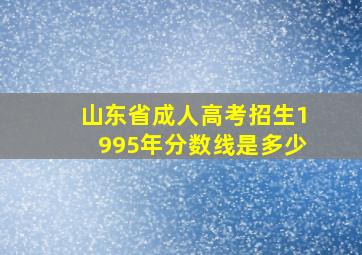 山东省成人高考招生1995年分数线是多少