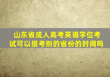 山东省成人高考英语学位考试可以报考别的省份的时间吗