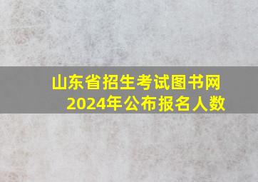 山东省招生考试图书网2024年公布报名人数