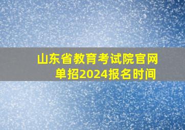 山东省教育考试院官网单招2024报名时间