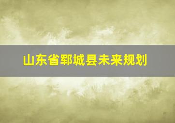 山东省郓城县未来规划