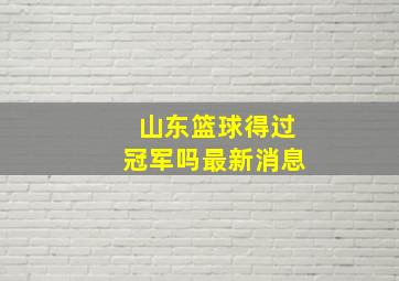 山东篮球得过冠军吗最新消息