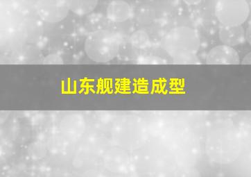 山东舰建造成型