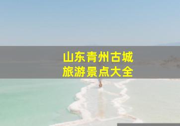 山东青州古城旅游景点大全