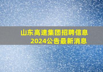 山东高速集团招聘信息2024公告最新消息