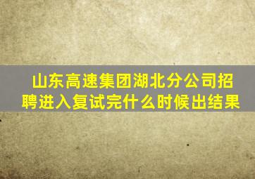 山东高速集团湖北分公司招聘进入复试完什么时候出结果