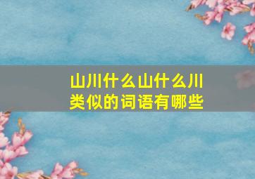 山川什么山什么川类似的词语有哪些