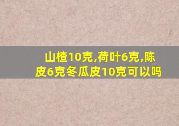 山楂10克,荷叶6克,陈皮6克冬瓜皮10克可以吗