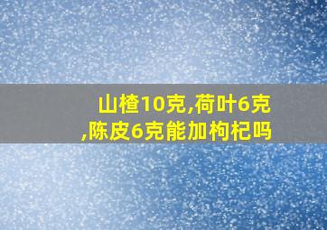 山楂10克,荷叶6克,陈皮6克能加枸杞吗