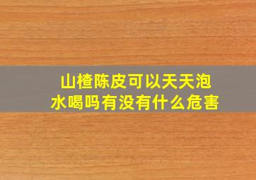 山楂陈皮可以天天泡水喝吗有没有什么危害