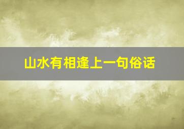 山水有相逢上一句俗话