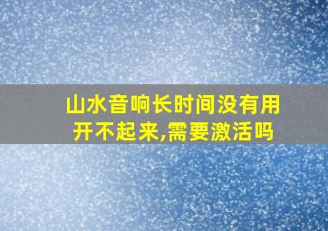 山水音响长时间没有用开不起来,需要激活吗