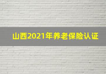 山西2021年养老保险认证