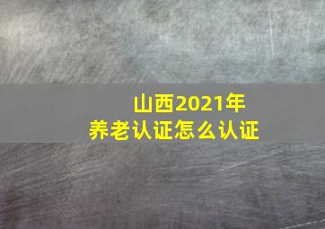 山西2021年养老认证怎么认证