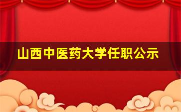 山西中医药大学任职公示