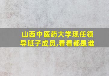 山西中医药大学现任领导班子成员,看看都是谁