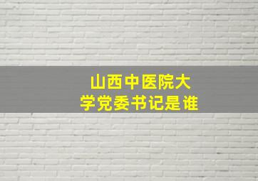 山西中医院大学党委书记是谁