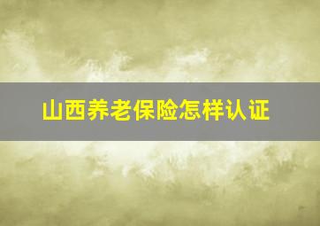 山西养老保险怎样认证