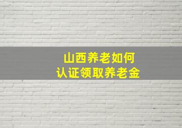 山西养老如何认证领取养老金