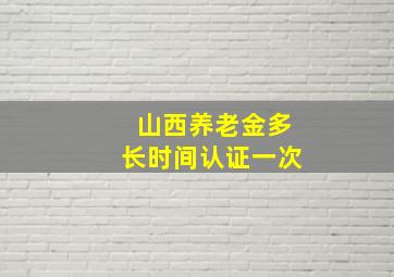 山西养老金多长时间认证一次