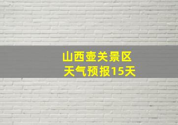 山西壶关景区天气预报15天