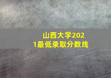 山西大学2021最低录取分数线