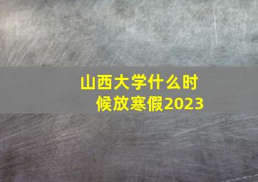 山西大学什么时候放寒假2023