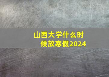 山西大学什么时候放寒假2024