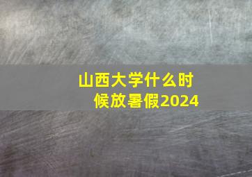 山西大学什么时候放暑假2024