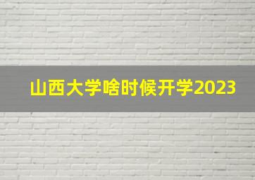 山西大学啥时候开学2023