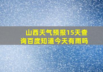 山西天气预报15天查询百度知道今天有雨吗