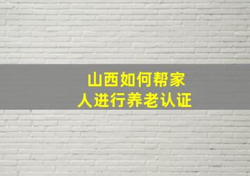 山西如何帮家人进行养老认证