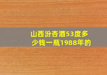 山西汾杏酒53度多少钱一瓶1988年的