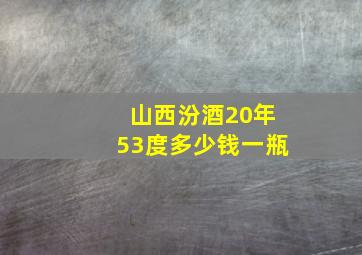 山西汾酒20年53度多少钱一瓶