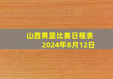 山西男篮比赛日程表2024年8月12日