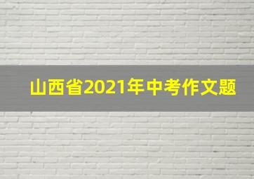 山西省2021年中考作文题