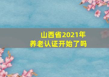 山西省2021年养老认证开始了吗