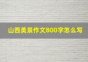 山西美景作文800字怎么写