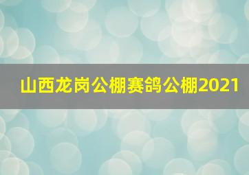 山西龙岗公棚赛鸽公棚2021