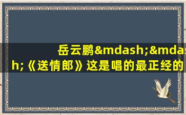 岳云鹏——《送情郎》这是唱的最正经的一回