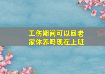 工伤期间可以回老家休养吗现在上班