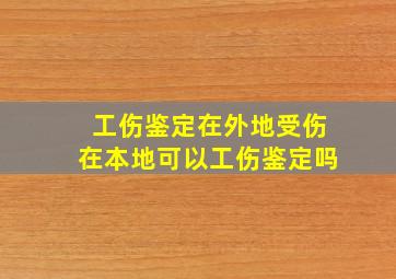 工伤鉴定在外地受伤在本地可以工伤鉴定吗