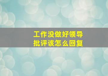 工作没做好领导批评该怎么回复