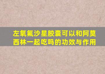 左氧氟沙星胶囊可以和阿莫西林一起吃吗的功效与作用