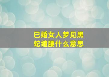 已婚女人梦见黑蛇缠腰什么意思