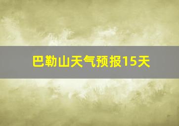 巴勒山天气预报15天