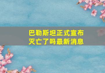 巴勒斯坦正式宣布灭亡了吗最新消息