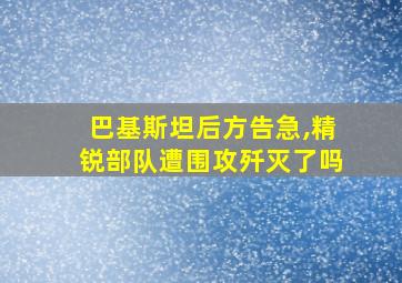 巴基斯坦后方告急,精锐部队遭围攻歼灭了吗