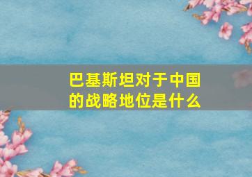 巴基斯坦对于中国的战略地位是什么