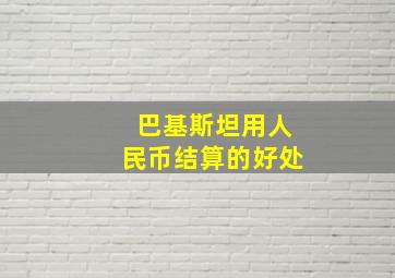 巴基斯坦用人民币结算的好处